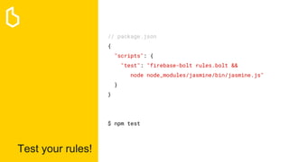 Test your rules!
// package.json
{
"scripts": {
"test": "firebase-bolt rules.bolt &&
node node_modules/jasmine/bin/jasmine.js"
}
}
$ npm test
 