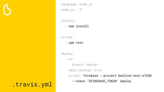 .travis.yml
language: node_js
node_js: "6"
install:
- npm install
script:
- npm test
deploy:
- on:
branch: master
skip_cleanup: true
script: firebase --project beeline-test-e7288
--token "$FIREBASE_TOKEN" deploy
 