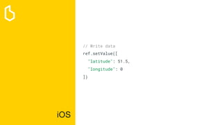 iOS
// Write data
ref.setValue([
"latitude": 51.5,
"longitude": 0
])
 