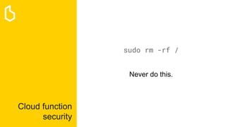 Cloud function
security
sudo rm -rf /
Never do this.
 