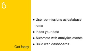 Get fancy
● User permissions as database
rules
● Index your data
● Automate with analytics events
● Build web dashboards
 