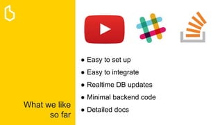 What we like
so far
● Easy to set up
● Easy to integrate
● Realtime DB updates
● Minimal backend code
● Detailed docs
 