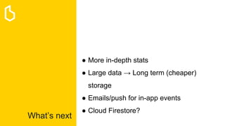 What’s next
● More in-depth stats
● Large data → Long term (cheaper)
storage
● Emails/push for in-app events
● Cloud Firestore?
 