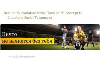 Beeline TV evolution from “Time shift” concept to 
  Cloud and Social TV concept




   Anatoly Smorgonsky
 