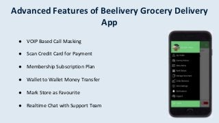 Advanced Features of Beelivery Grocery Delivery
App
● VOIP Based Call Masking
● Scan Credit Card for Payment
● Membership Subscription Plan
● Wallet to Wallet Money Transfer
● Mark Store as Favourite
● Realtime Chat with Support Team
 