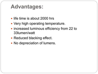 Advantages:
 life time is about 2000 hrs
 Very high operating temperature.
 increased luminous efficiency from 22 to
33lumen/watt
 Reduced blacking effect.
 No depreciation of lumens.
 