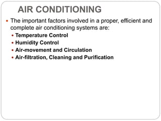 AIR CONDITIONING
 The important factors involved in a proper, efficient and
complete air conditioning systems are:
 Temperature Control
 Humidity Control
 Air-movement and Circulation
 Air-filtration, Cleaning and Purification
 