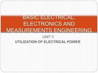 UNIT V
UTILIZATION OF ELECTRICAL POWER
BASIC ELECTRICAL,
ELECTRONICS AND
MEASUREMENTS ENGINEERING
 