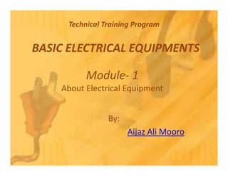 Module- 1
About Electrical Equipment
BASIC ELECTRICAL EQUIPMENTS
Technical Training Program
About Electrical Equipment
By:
Aijaz Ali Mooro
 