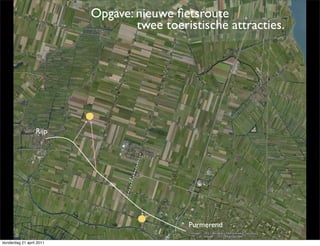 Opgave: nieuwe ﬁetsroute
                                  twee toeristische attracties.




                  Rijp




                                            Purmerend

donderdag 21 april 2011
 