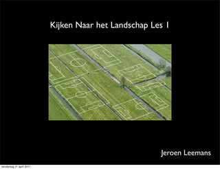 Kijken Naar het Landschap Les 1




                                                      Jeroen Leemans
donderdag 21 april 2011
 