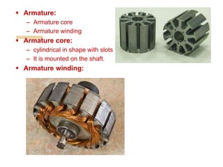  Armature:
– Armature core
– Armature winding
 Armature core:
– cylindrical in shape with slots
– It is mounted on the shaft.
 Armature winding:
 