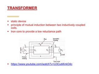  static device
 principle of mutual induction between two inductively coupled
coils.
 Iron core to provide a low reluctance path
 https://www.youtube.com/watch?v=U3CubKnkO4c
TRANSFORMER
 