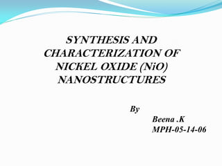 SYNTHESIS AND
CHARACTERIZATION OF
NICKEL OXIDE (NiO)
NANOSTRUCTURES
By
Beena .K
MPH-05-14-06
 