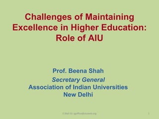 Challenges of Maintaining
Excellence in Higher Education:
          Role of AIU


          Prof. Beena Shah
          Secretary General
   Association of Indian Universities
              New Delhi

              E.Mail ID: sgoffice@aiuweb.org   1
 