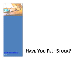 www.DeniseReed.is
©2015
HAVE YOU FELT STUCK?
 