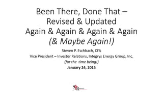 Been There, Done That –
Revised & Updated
Again & Again & Again & Again
(& Maybe Again!)
Steven P. Eschbach, CFA
Vice President – Investor Relations, Integrys Energy Group, Inc.
(for the time being!)
January 24, 2015
 