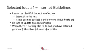 Selected Idea #4 – Internet Guidelines
• Resources plentiful, but not as effective
• Essential to the mix
• (Steve Susina’s success is the only one I have heard of}
• Be sure to update on a regular basis
• When there is nothing else to do and you have satisfied
personal (other than job search) activities
61/24/2015
 