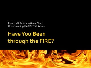 Breath of Life International Church Understanding the FRUIT of Revival Have You Beenthrough the FIRE? 