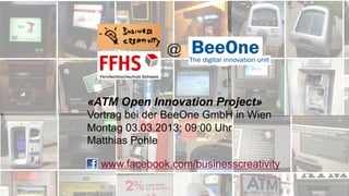 @


«ATM Open Innovation Project»
Vortrag bei der BeeOne GmbH in Wien
Montag 03.03.2013; 09:00 Uhr
Matthias Pohle

  www.facebook.com/businesscreativity
 