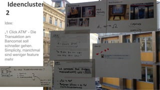  Ideencluster	
  
2	
  
Idee:

„1 Click ATM“ - Die
Transaktion am
Bancomat soll
schneller gehen.
Simplicity, manchmal
sind weniger feature
mehr
 