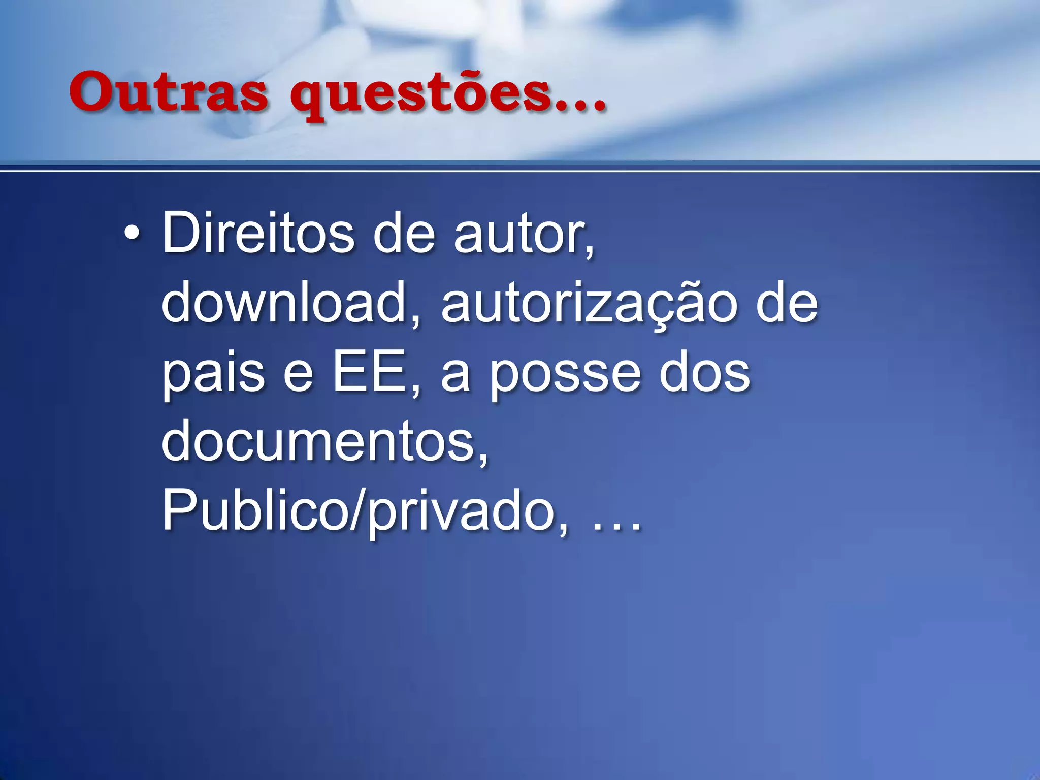 Outras questões…

 • Direitos de autor,
   download, autorização de
   pais e EE, a posse dos
   documentos,
   Publico/privado, …
 