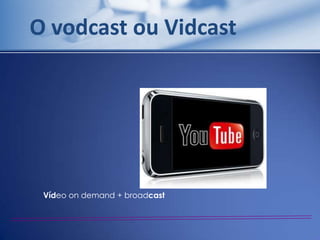 O vodcast ou Vidcast




 Vídeo on demand + broadcast
 