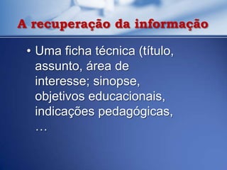 A recuperação da informação

 • Uma ficha técnica (título,
   assunto, área de
   interesse; sinopse,
   objetivos educacionais,
   indicações pedagógicas,
   …
 