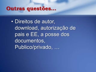 Outras questões…

 • Direitos de autor,
   download, autorização de
   pais e EE, a posse dos
   documentos,
   Publico/privado, …
 