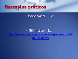 Exemplos práticos

             • Movie Maker – Ex:



               • Still motion – Ex:
 http://learnmoreaboutdivision.wikispaces.com/Wi
                   th+Students
 