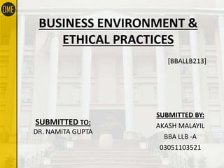 BUSINESS ENVIRONMENT &
ETHICAL PRACTICES
[BBALLB213]
SUBMITTED BY:
AKASH MALAYIL
BBA LLB -A
03051103521
SUBMITTED TO:
DR. NAMITA GUPTA
 