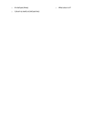 o It’s half past (three).
o I (brush my teeth) at (half past two).
o What colour is it?
 