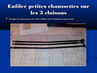 Enfiler petites chaussettes sur
les 3 cloisons


Couper la chaussette une fois enfilée sur la cloison et pas avant

 