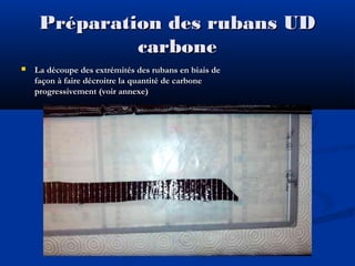 Préparation des rubans UD
carbone


La découpe des extrémités des rubans en biais de
façon à faire décroitre la quantité de carbone
progressivement (voir annexe)

 