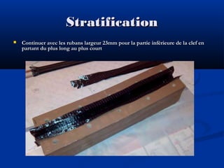 Stratification


Continuer avec les rubans largeur 23mm pour la partie inférieure de la clef en
partant du plus long au plus court

 