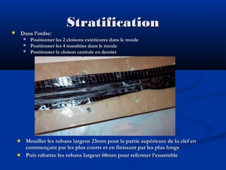 Dans l’ordre:











Stratification

Positionner les 2 cloisons extérieures dans le moule
Positionner les 4 mandrins dans le moule
Positionner la cloison centrale en dernier

Mouiller les rubans largeur 23mm pour la partie supérieure de la clef en
commençant par les plus courts et en finissant par les plus longs
Puis rabattre les rubans largeur 60mm pour refermer l’ensemble

 