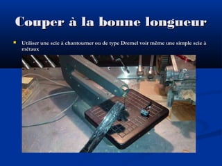 Couper à la bonne longueur


Utiliser une scie à chantourner ou de type Dremel voir même une simple scie à
métaux

 