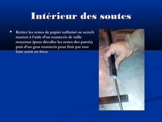 Intérieur des soutes


Retirer les restes de papier sulfurisé ou scotch
marron à l’aide d’un tournevis de taille
moyenne (pour décoller les restes des parois)
puis d’un gros tournevis pour finir par tout
faire sortir en force

 