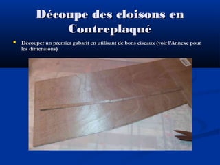 Découpe des cloisons en
Contreplaqué


Découper un premier gabarit en utilisant de bons ciseaux (voir l’Annexe pour
les dimensions)

 