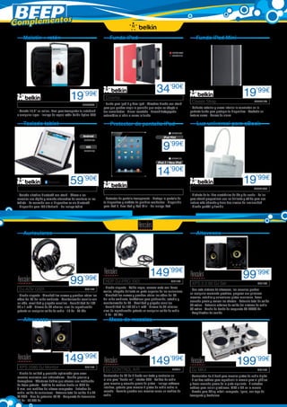 Complementos
       Maletín + ratón                                                  Funda iPad                                                       Funda iPad Mini

                                                                                                                         BELK1080
                                                                                                                         BELK1110




                                                                                                            34’90€                                                             19’99€
                                           19         ’99€
                                                                    Cinema	
                                                                   - Funda para Ipad 2 y New Ipad - Atractivo diseño con stand
                                                                                                                                     Classic Strap	                                    BELK1130
   	                                                 BELK986
                                                                   para que puedas elegir la posición que mejor se adapte a         - Robusto exterior y suave interior la convierten en la
 - Maletín 15,6” en nailon, ideal para transportar tu notebook     tus necesidades - Cierre imantado - Encendido/apagado            perfecta funda para proteger tu dispositivo - Acabado en
 a cualquier lugar - Incluye de regalo ratón Belkin óptico USB     automático al abrir o cerrar la funda                            textura suave - Correa de cierre

       Teclado tablet                                                   Protector de pantalla iPad                                       Luz universal para eBook
                                                                                                                        BELK1074
                                                      Android                                                     iPad Mini
                                                      BELK1132

                                                        IOS
                                                      BELK1133
                                                                                                                 9’99€
                                                                                                                        BELK1131
                                                                                                             iPad 2 / New iPad



                                                                                                             14’90€
                                           59’90€                                                                                                                              19’99€
  	                                                                                                                                  	                                                 BELK1096
                                                                    	
 - Teclado ultrafino bluetooth con stand - Ofrece a los                                                                             - Disfruta de tu libro electrónico de día y de noche - La luz
 usuarios una rápida y comoda alternativa de escritura en las      - Protector de pantalla transparente - Protege la pantalla de    para eBook proporciona una luz brillante y cálida para una
 tablets - La conexión con el dispositivo es via Bluetooth         tu dispositivo y olvídate de posibles accidentes - Disponible    lectura más cómoda y tiene dos niveles de luminosidad
 - Disponible para IOS / Android - No incluye tablet               para iPad 2, New iPad y iPad Mini - No incluye iPad              - Diseño portátil y flexible




       Auriculares                                                                                                                       Altavoces




                                                                                                       149’99€                                                                99’99€
                                           99         ’99€          HDP DJ-PRO 1001	                                    GUI189

                                                                   - Diseño elegante - Tejido negro, carcasa mate con líneas
                                                                                                                                     XPS 2.0 60 DJ Set	                                   GUI183

  DJ-ADV G501	                                         GUI177
                                                                   azules, chapado brillante en parte superior de los auriculares
                                                                                                                                    - Con este sistema de altavoces, los usuarios pueden
                                                                                                                                    en cualquier momento practicar, preparar sus primeras
 - Diseño elegante - Almohadillas suaves y grandes: aíslan los     - Almohadillas suaves y grandes: aíslan los oídos del DJ
                                                                                                                                    mezclas, estudiar y seleccionar pistas musicales, hacer
 oídos del DJ del ruido ambiente - Monitorización sencilla con     del ruido ambiente, fantásticos para producción, estudio y
                                                                                                                                    escucha previa y revisar los efectos - Potencia total de salida
 un oído, movilidad y plegado sencillos - Sensibilidad de 102      monitorización de DJ - Movilidad y plegado sencillos
                                                                                                                                    30 vatios - Potencia máxima de salida del sistema de audio
 dB a 1 mW - Drivers de 32 ohmios: nivel de reproducción           - Sensibilidad de 107 dB a 1 mW - Drivers de 32 ohmios:
                                                                                                                                    60 vatios - Ancho de banda de respuesta 60-20000 Hz
 potente en cualquier salida de audio - 10 Hz - 25 kHz             nivel de reproducción potente en cualquier salida de audio
                                                                                                                                    - Amplificador de sonido
                                                                   - 5 Hz - 30 kHz
       Altavoces                                                        Mesa de mezclas




                                      149’99€                                                          149’99€                                                           199’99€
  XPS 2080 DJ Monitor	                                 GUI179
                                                                    DJ CONTROL AIR	                                     HER11        DJ MK4	                                              GUI153
 - Diseño de calidad y precisión optimizado para crear
 mezclas musicales con ordenadores - Sonido preciso y              Controlador de DJ de 2 decks con tacto y controles en            - Controlador de 2 deck para mezclar pistas de audio digital
 homogéneo - Aberturas dobles que ofrecen una restitución          el aire para “hands-on”, interfaz USB - Salidas de audio         - 2 salidas estéreo para reproducir la mezcla para el público
 de bajos potente - Satélite de madera hecho en MDF de             para mezclar y escucha previa de pistas - Incluye software       y hacer escucha previa de la pista siguiente - 2 entradas
 9 mm, con medidas del altavoz compactas - Entradas de             intuitivo, potente para mezclar 2 pistas de audio sobre la       estéreo para incluir giradiscos, MP3 o CD en la mezcla
 audio, salida de auriculares - Potencia total de salida: 2 x 20   marcha - Permite guardar sus mezclas como un archivo de          - Creado para DJing móvil: compacto, ligero, con tapa de
 W RMS - Pico de potencia: 80 W - Respuesta de frecuencia:         audio                                                            transporte y bandolera
 60 Hz - 20.000 Hz
 