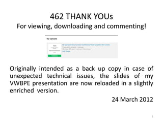 462 THANK YOUs
  For viewing, downloading and commenting!




Originally intended as a back up copy in case of
unexpected technical issues, the slides of my
VWBPE presentation are now reloaded in a slightly
enriched version.
                                  24 March 2012

                                                1
 