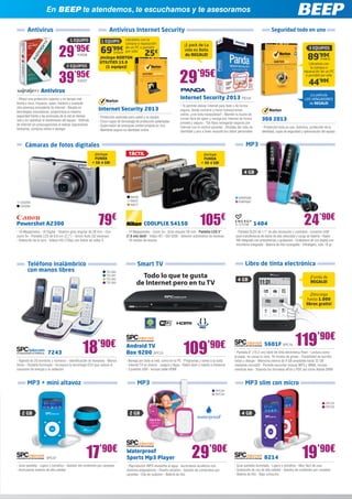En BEEP te atendemos, te escuchamos y te asesoramos
                       En BEEP te atendemos, te escuchamos y te asesoramos

        Antivirus                                                      Antivirus Internet Security                                                                                               Seguridad todo en uno
                                          1 EQUIPO                                Llévatelo con la
                                                                  1 EQUIPO        compra o reparación


                                 29
                                                                                                                               ¡1 pack de La
                                              ’95€               69       ’99€ de un PC o portátil
                                                                           SYM239 por sólo
                                                                                                  25€                          vida es Bella                                                                                  3 EQUIPOS
                                                KAS36
                                                                 ¡Incluye NORTON
                                                                 UTILITIES 15.0 	
                                                                                                                                de REGALO!
                                                                                                                                                                                                                            89’99€    SYM243
                                                                                                                                                                                                                             Llévatelo con
                                       3 EQUIPOS                    (1 equipo)!                                                                                                                                               la compra o


                                 39’95€                                                                                    29’95€
                                                                                                                                                                                                                          reparación de un PC
                                                                                                                                                                                                                           o portátil por sólo
                                                KAS37
                                                                                                                                                                                                                             44’99€
                   Antivirus
                                                                                                                                                                                                                             ¡La película
- Ofrece una protección superior y en tiempo real                                                                           Internet Security 2013 PS124                                                                  LOS VENGADORES
frente a virus, troyanos, spam, hackers y cualquier                                                                                                                                                                         de REGALO!
otra amenaza procedente de Internet - Basada en                                                                             - Te permite utilizar Internet para todo y de forma
tecnologías innovadoras, proporciona la máxima
                                                                Internet Security 2013                                      segura, desde comprar a hacer transacciones
seguridad frente a las amenazas de la red en tiempo                                                                         online, ¡con toda tranquilidad! - Mantén tu buzón de
                                                                - Protección avanzada para usted y su equipo 	
real y sin ralentizar el rendimiento del equipo - Disfrute      - Cinco capas de tecnología de protección patentadas 	
                                                                                                                            correo libre de spam y navega por Internet de forma          360 2013
de Internet sin preocupaciones al realizar operaciones                                                                      privada y segura - Tus hijos navegarán seguros por
                                                                - Supervisión de amenazas ininterrumpida en vivo            Internet con el control parental - Olvídate del robo de      - Protección todo en uno. Antivirus, protección de la
bancarias, compras online o navegar                             - Mantiene segura su identidad online                       identidad y pon a buen recaudo tus datos personales          identidad, copia de seguridad y optimización del equipo



      Cámaras de fotos digitales                                                                                                                                             MP3
                                                              ¡Incluye                TÁCTIL                                                 ¡Incluye
                                                              FUNDA                                                                          FUNDA
                                                             + SD 4 GB!                                                                     + SD 4 GB!

                                                                                                                                                                            4 GB




                                                                                       NIK56                                                                            ENER280
  CA2293                                                                               NIK57                                                                            ENER281
  CA2294                                                                               NIK77




Powershot A2300                                                 79€
- 16 Megapíxeles - IS Digital - Objetivo gran angular de 28 mm - Con
                                                                                                 COOLPLIX S4150                            105€
                                                                                    - 14 Megapíxeles - Zoom 5x - Gran angular 26 mm - Pantalla LCD 3”
                                                                                                                                                                                      1404                                24’90€
                                                                                                                                                                      - Pantalla OLED de 1,1’’ de alta resolución y contraste - Conector USB
zoom 5x - Pantalla LCD de 6,8 cm (2,7”) - Smart Auto (32 escenas)                   (7,6 cm) táctil - Vídeo HD - ISO 3200 - Selector automático de escenas            para transferencia de datos de alta velocidad y carga de batería - Radio
- Detección de la cara - Vídeos HD (720p) con botón de vídeo S                      - 19 modos de escena                                                              FM integrada con presintonías y grabación - Grabadora de voz digital con
                                                                                                                                                                      micrófono integrado - Batería de litio recargable - Ultraligero, sólo 15 gr




        Teléfono inalámbrico                                                                Smart TV                                                                         Libro de tinta electrónica
        con manos libres                                             TEL380
                                                                     TEL381
                                                                     TEL382
                                                                                              Todo lo que te gusta                                                     4 GB
                                                                                                                                                                                                                               ¡Funda de
                                                                     TEL383                 de Internet pero en tu TV                                                                                                          REGALO!


                                                                                                                                                                                                                              ¡Descarga
                                                                                                                                                                                                                            hasta 1.000
                                                                                                                                                                                                                           libros gratis!




                        7243                        18          ’90€                Android TV
                                                                                    Box 9200 SPC13                            109               ’90€                                       5601F SPC19             119’90€
                                                                                                                                                                     - Pantalla 6” (15,2 cm) táctil de tinta electrónica Pearl - Lectura como
                                                                                                                                                                     el papel, no cansa la vista. 16 niveles de grises - Posibilidad de escribir
- Agenda de 20 nombres y números - Identificación de llamadas - Manos               - Navega por toda la web, como en tu PC - Programas y series a la carta          notas y dibujar - Memoria interna de 4 GB ampliable hasta 32 GB
libres - Pantalla iluminada - Incorpora la tecnología ECO que reduce el             - Internet TV en directo - Juegos y Apps - Ratón láser y mando a distancia       mediante microSD - Permite escuchar música MP3 y WMA, incluso
consumo de energía y la radiación                                                   - 3 puertos USB - Incluye cable HDMI                                             mientras lees - Soporta los formatos ePub y PDF, así como Adobe DRM


        MP3 + mini altavoz                                                                  MP3                                                                              MP3 slim con micro
                                                                                                                                                      SPC38
                                                                                                                                                      SPC39


                                                                                                                                                                                                                                          SPC35
                                                                                                                                                                                                                                          SPC36

    2 GB                                                                              2 GB                                                                                4 GB




                       SPC37                           17’90€
- Gran pantalla - Ligero y extrafino - Gestión del contenido por carpetas
                                                                                    Waterproof
                                                                                    Sports Mp3 Player                               29’90€
                                                                                    - Reproductor MP3 resistente al agua - Auriculares acuáticos con
                                                                                                                                                                                           8214                         19’90€
                                                                                                                                                                     - Gran pantalla iluminada - Ligero y extrafino - Muy fácil de usar
- Auriculares estéreo de alta calidad                                               distintos adaptadores - Diseño ultrafino - Gestión de contenidos por             - Grabación de voz de alta calidad - Gestión de contenido por carpetas
                                                                                    carpetas - Clip de sujeción - Batería de litio                                   - Batería de litio - Bajo consumo
 