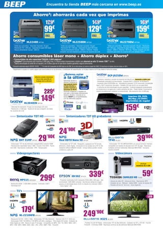 Encuentra tu tienda BEEP más cercana en www.beep.es

                                   Ahorro2: ahorrarás cada vez que imprimas
                                                        129€                                                                    149€                                                                       189€
                                                    99€                                                                   129€                                                                       159€
                         HL2240D BRT582                                                          HL2250DN BRT583                                                            HL2270DW BRT588
     - Doble cara automática - Velocidad impresión: 24 ppm                   - Doble cara automática - Velocidad impresión: 26 ppm                     - Doble cara automática - Velocidad impresión: 26 ppm - Resolución
     - Resolución HQ 1.200 ppp - Capacidad de papel 250 hojas                - Resolución HQ 1.200 ppp - Capacidad de papel 250 hojas                  HQ 1.200 ppp - Capacidad de papel 250 hojas - Ranura alimentación
     - Ranura alimentación manual - USB 2.0                                  - Ranura alimentación manual - USB2.0 + Ethernet - Podrás                 manual - USB2.0 + Ethernet + Wi-Fi b/g - Podrás compartir una sola
                                                                             compartir una sola impresora para todos los usuarios de la red            impresora para todos los usuarios de la red cableada o Wi-Fi

    Ahorro consumibles láser mono + Ahorro dúplex = Ahorro²
    - Consumibles de alta capacidad TN2200: 2.600 páginas*
    - ¿Dúplex? Una empresa que imprima 2.500 pág./mes, si realiza estas impresiones a doble cara ahorrará en sólo 12 meses 120€** al año.
      Habrá amortizado el coste de un equipo y en 3 años (que es lo que dura nuestra garantía) seguirá ahorrando.
   *Duración estimada según ISO/IEC 19752. ** El coste de 5 paquetes de 500 hojas es de 20€. En un año tienes un coste en papel de 240€. Si imprimes en dúplex ahorras hasta un 50%.
   *Registrando tu equipo en nuestra página web www.brother.es en los términos y condiciones allí especificados, en el plazo máximo de 45 días desde la fecha de compra.


                                                                                   ¿Quieres estar                                                       DCP-J925DW BRT670
                                      ¡Ahorra costes mientras
                                        hace más sencillo el
                                                                                   a la última?                                        - Impresora, copiadora y escáner de inyección de tinta A4 con impresión a doble cara
                                        trabajo de la oficina!                     Descarga desde tu                                   - Alimentador automático de documentos - Conexión Wi-Fi y Ethernet 10/100 BaseTX
                                                                                   iPhone o Android el
                                                                                                                                       - Impresión sobre CD/DVD/Blu-ray - Velocidad de impresión 12/10 mono/color (comparable
                                                                                   App gratuito Iprint
                                                                                   & Scan Brother y                                    láser) y 35/27 mono/color (borrador) - Pantalla LCD color de 8,3 cm con panel táctil
                                                                                   podrás imprimir y                                   - 4 cartuchos de tinta individuales de gran capacidad - Continúa trabajando temporalmente


                                                    229€
                                                                                   escanear en Wi-Fi.                                  en monocromo si se agota uno o varios cartuchos de color - Puede realizar 2 funciones de
                                                                                   Escanea imágenes y cárgalas en                      manera simultánea para mantener su productividad - Alta resolución foto x 6.000 ppp
                                                                                   una web o imprímelas directamente



                                               149€
                                                                                   desde tu Brother. Consulta en tu
                                                                                   tienda BEEP las compatibilidades                                                                    Imprime CD, DVD,
                                                                                   con las diferentes páginas.                                                                         Blu-Ray ¡10 DVD’s
                                                                                                                                                                                     imprimibles de regalo!
                     HL3040CN BRT391
- Velocidad de impresión: 16 ppp con tecnología LED color
- Resolución x 2.400 ppp - Tarjeta de red para compartir con todos
los usuarios de la red
                                                                                                                                                                                    159€
          Sintonizador TDT HD                                                          Sintonizadores TDT HD grabadores




                                                                            24’90€
             DHT 31MP NPG94                29’90€
- Sintonizador TDT de alta definición (mpeg4/h264) conexión HDMI
                                                                            Real HDTV Nano 3D NPG34
                                                                            - Sintonizador de TDT USB - Recepción y grabación de TDT de alta
                                                                                                                                                         TP40 BLU221                                   39’90€
                                                                                                                                                         - Sintonizador TDT HD (MPEG4/H264) con ranura Common Interface
- Resoluciones soportadas hasta 1.080i - Función Time-Shift - Puerto        definición y Radio Digital - Emulación de los canales de la TDT en 3D,       compatible con tarjetas de abonado de la TDT de pago - Reproduce
mini USB - Reproductor multimedia - EPG - Temporizador                      mediante software EMU3D incluido - Incluye antena portátil, mando            múltiples archivos multimedia, Matroska MKV/H264 - Incorpora
                                                                            a distancia y gafas 3D                                                       función timeshift

          Videoproyectores                                                                                                                                          Videocámara


                                                                                                                                                                                                        ¡Incluye
                                                                                                                                                                                                     memoria de 4 GB!




                                                                                                                           339€                                                                                59€
               MP515 BENQ500                  299€
- Resolución SVGA - 2.500 ANSI Lúmenes - Contraste 2.500:1
                                                                                                EB-S02 EP1079
                                                                            - Proyector multimedia 3LCD resolución SVGA (800 x 600 ppp) - Alta
                                                                            luminosidad: 2.600 ANSI Lúmenes - Asombrosa calidad de imagen
                                                                            gracias a la tecnología Epson 3LCD, la relación de contraste 3.000:1
                                                                                                                                                                                CAMILEO HD TO352
                                                                                                                                                           - Cámara de vídeo HD - Cámara de fotos - Reproductor MP3
                                                                                                                                                           - Grabador de voz - Webcam - Salida HDMI - Lector de tarjetas SD
- Tecnología DLP                                                                                                                                           - Pantalla LCD de 2,5” (6,4 cm) - Zoom digital 8x
                                                                            - Zoom digital 1,35x


          TV’s
                                           54 LED ,5”




                                                                                                                                                             66 ED ”
                                                                                                                                                               L 6
                                         21




                                                                                                                                                            2
                                                cm




                                                                                                LED                                                                                                                    LED
                                                                                                                                                               cm
                                             ,6




                 179€
              NL-2210HFB NPG103                                                                                   249’90€
- Resolución Full HD: 1.920 x 1.80p - Sintonizador TDT Alta Definición - Televisor LED 21,5’’ (54,6 cm)                                       H325 BLU223
- Sintonizador DVB-T SD MPEG-2, HD MPEG-4/H.264 y analógico - Filtro Digital 3D Combo - Grabador de
Video Digital por USB - Ranura CI para TV de pago - Compatible con MPG / AVI / TS / MOV / MKV / DAT /              - Pantalla TV-LED HD Ready - Sintonizador TDT de Alta Definición - Grabador de TDT y TDT-HD - Función
MP4 / VOB / MP3 / WMA / M4A / AAC / JPG / JPEG / BMP / PNG - Timeshift                                             Timeshift - 3 Entradas HDMI - Reproduce archivos de alta definición Matroska MKV/H264
 