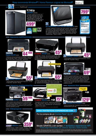 Beep recomienda Windows® 7 Home Premium original de Microsoft®

                       USUARIO       habitual




                                                                                                                           58 LED ”
                                                                                                                          2        3
                                                                                                                                                                                                  799€




                                                                                                                                cm
                                                                                                                             ,4
                                                       AX3990 ACER1483
                                                       - Procesador Intel® Core™ i3-2120 a 3.30
                                                       GHz - Original Windows® 7 Home Premium
                                                       - 4 GB DDR3 - Disco duro 1,5 TB - Tarjeta
                                                       gráfica NVIDIA® 510 1 GB DVI/HDMI LP
                                                       - Grabadora DVD Super Multi 16X - Lector de
                                                       tarjetas de memoria - Teclado y ratón PS2



                                                      499€                                             HP TouchSmart 520-1002es Desktop PC HP5223
                                                                                                       - Procesador Intel® Core™ i3-2120 3.3 GHz 3 MB de caché L3 - Original Windows®
                                                                                                       7 Home Premium - 4 GB de memoria RAM DDR3 - Disco duro 1 TB SATA 3G (720
                                                                                                       rpm) - Tarjeta gráfica AMD Radeon™ HD 6450 1GB - Pantalla táctil 23” (58,4 cm)
                                                                                                       LED - Regrabadora DVD Super Multi - Lector de tarjetas de memoria - Altavoces de
                                                                                                       alto rendimiento - Webcam con micrófono integrado - Teclado inalámbrico, ratón
                                                                                                       inalámbrico óptico - 4 USB 2.0, 2 USB 3.0


          Impresoras multifuncionales




                                            44           ’99€                                                                  45€
                                                                                                                                                                                                         45€
                                                                                             MP280 CA1925
Stylus SX130 EP1019
                                                                           - Hi-Speed USB - 100 hojas - Resolución de impresión máx.: 4.800 x
                                                                           1.200 ppp - Consigue impresiones con calidad de laboratorio desde
                                                                                                                                                            DESKJET 1050A HP5100
- Multifuncional ideal para estudiantes y uso doméstico - Escáner de
alta resolución 600 x 1.200 dpi - Resolución de impresión de hasta         tus vídeos con Full HD Movie Print o imprime desde la Web con            - Impresión (hasta): 16 ppm (monocromo) / 12 ppm (color) - 60 hojas
5760 x 1.440 utilizando la tecnología RPM. - Hasta 28 ppm                  Easy-WebPrint EX                                                         - Hi-Speed USB - Exploración 1.200 ppp



                                                                                                                Tecnología ePrint




                                                                                                                                                                       SX435 EP1066                      69€
        DESKET 2050A HP5179                           55           €               DESKET 3050A HP5098                         65           €
                                                                           - Velocidad de impresión hasta 20 páginas por minuto en negro y 16 en
                                                                                                                                                    - Velocidad de impresión: hasta 33 ppm en negro y 15 ppm en color
                                                                                                                                                    - El equipo multifunción más pequeño de Epson - Cartuchos de tinta
                                                                                                                                                    independientes - Imprime y escanea desde cualquier lugar de tu casa
                                                                                                                                                    con conectividad Wi-Fi de alta velocidad - Impresión sin PC: pantalla
                                                                                                                                                    LCD de 3,6 cm. y ranura para leer diferentes tarjetas de memoria
- Impresión (hasta): 20 ppm (monocromo) / 16 ppm (color) - 60 hojas        color - Resolución: 600 x 600 ppp - Resolución del escaneo hasta 1.200   - Impresión móvil: impresión rápida y fácil de forma inalámbrica desde
- Hi-Speed USB - Exploración 1.200 ppp                                     ppp - Cartuchos de tinta independientes - Pantalla monocromática         smartphones y tabletas

           Impresora multifuncional fax                                                                                                                       Impresora láser
                                                                                                                                                                                               ¡Tóner negro
                                                FAX                                                                                                                                             de REGALO




                                                                                                             FAX


                  BX305F EP942              59           ’99€
- Imprime, escanea, copia y envía por fax con la ventaja añadida de 5
                                                                                             MX410 CA2069                          75€
                                                                           - Equipo Todo en Uno Wi-Fi con fax - Elegante diseño íntegramente
                                                                                                                                                                                                    129€
cómodos botones de marcación rápida que te proporcionan un fácil           negro - ADF de 30 hojas - Fotos de 10 x 15 cm en aprox. 42 segundos              LaserJet Pro P1102w HP4375
acceso a tus contactos habituales - Y con el alimentador automático de     - Escanea a USB sin un PC - Easy-WebPrint EX - Full HD Movie Print
documentos de 30 páginas, las operaciones de copia y envío por fax         - Interfaz de usuario intuitiva                                          - Impresora monocromo láser - Velocidad de impresión hasta 18 ppm
resultan aún más fáciles y sencillas                                       *Participa en la promoción en: www.canon-europe.com/euro2012
                                                                                                                                                    - Conectividad USB 2.0 y Wi-Fi b/g

          Videoproyector
                                                                                GANA FANTÁSTICAS EXPERIENCIAS CON
                                                                                Por la compra de un Combo Pack* de HP




                MS513v BENQ507                 359€
- 2.700 ANSI Lúmenes - 10.000:1 de contraste - 3D Ready - HDMI
                                                                                llévate GRATIS y sin sorteo ¡1 fantástica experiencia HP!
                                                                                        Podrás elegir entre belleza, zen, aventura, deportes y clases variadas.
- Smart Eco (nueva tecnología que permite mayor duración de la vida
de la lámpara, hasta 6.500 horas y ahorro consumo energético)                 *Promoción válida para los Combo Packs 350-351 (HP5342) PVP: 29,90€, 21-22 (HP4498) PVP: 28,90€, 300 (HP4384) PVP: 27,90€, 364 (HP5080)
                                                                              PVP 29,90€ y 301 (HP5168) PVP 23,90€. Promoción válida del 1 al 31 de marzo de 2012. Limitada a 3.000 experiencias, canjeables hasta el 15 de
                                                                              diciembre de 2012. Más información en www.experienciashpeprint.com
 