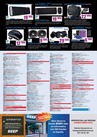 Teclado inalámbrico                                                                            Teclado + ratón                                                                                    Maletín + mini ratón
                                                                                                                      inalámbrico




                                                                            19  ’90€                                                                                                                                                                               22’99€
                          K230 LOG848
          - El teclado compacto con las funciones básicas y con todas las teclas
          estándar - Fiabilidad, tecnología inalámbrica de largo alcance con el
                                                                                                         Combo MK220 LOG838                                 19’90€
                                                                                                         - Combinación de teclado y ratón básica con un diseño compacto y
                                                                                                                                                                                                                              BB-1150p TRU271
                                                                                                                                                                                                           - Bolsa para guardar y transportar el ordenador portátil y sus
                                                                                                                                                                                                           periféricos - Interior acolchado para proteger el ordenador -
                                                                                                                                                                                                           Compartimiento principal de gran tamaño para equipos de hasta 16”
          minúsculo receptor Logitech Unifying 2.4GHz y dos años de duración                             tecnología inalámbrica fiable de largo alcance y larga duración de las                            - Compacto ratón óptico USB con 3 botones - Ideal para usuarios de
          de pilas                                                                                       pilas                                                                                             ordenadores portátiles: diseño compacto y bajo consumo de energía


                 Ratón inalámbrico                                                            Altavoces                                                           Auriculares                                                                Funda para
                                                                                                                                                                                                                                             iPad / iPad2
                                                                                                                                                                                                                                                                                              SOY68
                                                                                                                                                                                                                                                                                              SOY71
                                                                                                                                                                                                                                                                                              SOY73
                                                                                                                                                                                                                                                                                              SOY69
                                                                                                                                                                                                                                                                                              SOY70
                                                                                                                                                                                                                                                                                              SOY72




                                                                                                                          9’90€                                                        29                 ’90€                  PADmotion™ 200                                  6’90€
          M195 LOG729                          12
          - Inalámbrico - Comodidad y control - Instalación
                                                               ’90€              STEREO Z110 LOG801
                                                                                 - Facilitan la conexión al portátil o netbook - Reciben
                                                                                 audio mediante una clavija de 3,5 mm estándar y
                                                                                                                                                   LINNKER 4400 ENER177
                                                                                                                                                   - Disfruta sin cables de la música desde tu MP3,
                                                                                                                                                   teléfono, televisor, ordenador... - Función manos
                                                                                                                                                                                                                                - Protección ideal para iPad / iPad2; funda de
                                                                                                                                                                                                                                neopreno ligera e impermeable con capacidad para
                                                                                                                                                                                                                                guardar tu iPad sin necesidad de quitar el Smart-
                                                                                                                                                                                                                                Cover - Protege de golpes y rasguños además de
          sencilla - Nano receptor de tipo “conectar y olvidar”                  alimentación del puerto USB                                       libres, calidad digital estéreo                                              poder llevarlo en cualquier maletín




 ANDALUCÍA                                                                   CIUDAD REAL. Inmaculada Concepción, 3. T. 926 22 79 09                LLEIDA.                                                                      MARÍN. Avda. Orense, 30. T. 986 89 17 74
ALCALÁ LA REAL. Figueras, 4. T. 953 58 70 10                                 CUENCA. Ercavica, 10 (Pozo de las Nieves). T. 969 23 59 22            - Bisbe Martí Ruano, 32. T. 973 28 98 40                                     NIGRÁN. Rua Romana Baixa, 6
ALMERÍA.                                                                     DAIMIEL. Jesús, 6. T. 926 26 03 00                                    - Joan Fuster, 6 (Junto Cappont). T. 973 21 30 18                            (Junto C. Comercial Ramallosa-Nigrán). T. 986 35 32 82
- Blas Infante, 64. T. 950 22 94 15                                          FUENSALIDA. Ramón y Cajal, 51 (local comercial).T. 925 78 48 61       - Roger de Lluria, 32 (Pardinyes). T. 973 22 86 17                           O BARCO DE VALDEORRAS. Peña Trevinca, 6. T. 988 34 74 42
- Dr. Gómez Ulla, 6 bajo (Junto a Correos). T. 950 71 05 83                  GUADALAJARA. Avda. Castilla, 18. T. 949 23 55 85                      MALGRAT DE MAR. Girona, 59. T. 93 761 00 91                                  OURENSE.
ALMUÑÉCAR. Avda. de la Cala, 6. T. 958 63 90 26                              ILLESCAS. Avda. Castilla La Mancha, 5. T. 925 51 20 05                MANRESA.                                                                     - Camino Caneiro, 12. T. 988 23 98 56
BAILÉN. Plaza de la Constitución, 18. T. 953 67 61 20                        MADRIDEJOS. -Corner- Sta. Ana, 14. T. 925 46 30 15                    - Carretera de Vic, 76. PRÓXIMA APERTURA                                     - Sainza, 17. T. 988 60 83 49
BAZA - GRANADA. Enrique Enríquez, 4 bajo. T. 958 86 13 31                    QUINTANAR DE LA ORDEN. Concepción, 15. T. 925 18 15 90                - Ramon d’Iglesias, 2 (Zona Basses de Manresa). T. 93 877 09 02              PONTEVEDRA. Cruz Gallastegui, 5. T. 986 84 83 75
BENALMÁDENA. Ana Belén, 2 (Arroyo la Miel). T. 952 57 62 01                  TARANCÓN. Travesía Tejera, 5. T. 969 32 15 73                         MOLINS DE REI. Verge del Pilar, 6. T. 93 668 21 76                           RIBADEO. Avda. Galicia, 30. T. 982 12 97 49
CAZORLA. Jaime Cebrián, 4. T.953 72 00 56                                    TOMELLOSO. Calvario,34. T. 926 50 27 58                               MOLLERUSSA. Avda. del Canal, 9. T. 973 60 33 64                              SANTIAGO DE COMPOSTELA. Curros Enriquez, 1. T. 981 58 59 13
CÓRDOBA.                                                                     VILLARUBIA DE LOS OJOS. Empedrada, 62. T. 926 897 366                 MONTBLANC. Muralla Sta. Tecla, 22. T. 977 86 33 18                           VERÍN. Mariano Carrero, 18. T. 988 59 00 14
- Camino de los Sastres, 10. T. 957 41 37 19                                                                                                       MÓRA D’EBRE. Dr. Peris, 6. T. 977 40 17 07                                   VILAGARCIA DE AROUSA. Fariña Ferreño, 2. T. 986 50 94 43
                                                                              CASTILLA Y LEÓN                                                                                                                                    LA RIOJA
- Pasaje Pintor Ramírez, 1. T. 957 28 23 14 NUEVA TIENDA                                                                                           OLOT. Riudaura, 37. T. 972 275 393
                                                                             ALBA DE TORMES. Plaza del Grano, 5. T. 923 37 04 86                                                                                                LOGROÑO. Pérez Galdós, 43. T. 941 21 18 07
DURCAL. Águila s/n. T. 958 78 07 25                                                                                                                PALAFRUGELL. Mestre Sagrera, 61. T. 972 30 82 44
                                                                             ARANDA DE DUERO. Plaza San Antonio, 1. T. 947 50 90 92
ÉCIJA. Ronda San Agustín, s/n. T. 95 590 51 37                                                                                                     PINEDA DE MAR. Jaume I, 20. T. 93 762 62 62                                   COMUNIDAD DE MADRID
                                                                             ARENAS DE SAN PEDRO. Escalonilla, 9 local. T. 920 37 18 88
GARRUCHA. Mayor, 250 (frente al Centro Médico). T. 950 13 30 59                                                                                    REUS.                                                                        ALCALÁ DE HENARES.
                                                                             ASTORGA. Santiago Crespo, 2-4. T. 987 61 71 58
GRANADA. Pedro Antonio Alarcón, 36. T. 958 25 39 39.                                                                                               - Avda. 11 de Setembre, 11. T. 977 33 19 47                                  - Avda. Lope de Figueroa, 12. T. 91 888 02 86
                                                                             ÁVILA. Paseo San Roque, 6. T. 920 21 42 99
HUERCAL-OVERA. Prolongación Avda. Guillermo Reina, 58 bajos.                                                                                       - Avda. La Salle, 35. T. 977 77 06 56.                                       - Era Honda, 9. T. 91 882 19 00
                                                                             BÉJAR. Libertad, 25. T. 923 40 31 15
T. 950 13 43 16                                                                                                                                    - Raval Sta. Anna, 41. T. 977 34 51 68                                       ALCORCÓN. Avda. de la Libertad, 7.
                                                                             BENAVENTE. La Sinoga, 13
HUESCAR. Avda. Granada, 20. T. 958 74 26 67                                                                                                        RIPOLL. Montgrony, 8. T. 972 70 41 31                                        (Metrosur Puerta del Sur) T. 91 619 75 60
                                                                             (Junto al parking de la mota). T. 980 63 87 23
JAÉN.                                                                                                                                              SABADELL.                                                                    ALGETE. Limón Verde, 32. T. 91 629 22 53
                                                                             BURGOS. Progreso, 17. T. 947 27 40 56
- Avda. de Madrid, 24. T. 953 27 69 76                                                                                                             - Duran i Sors, 3 (Centre). T. 93 727 05 72                                  ARANJUEZ. Stuart, 152. T. 91 892 01 59
                                                                             GUARDO. Jorge Manrique,4. T. 979 85 33 37
- Paseo de España, 8 (bulevar). T. 953 27 38 41                                                                                                    - Ronda Zamenhof, 153. T. 93 726 28 28                                       ARGANDA DEL REY. Avda. de Andalucía, 6. T. 91 875 74 76
                                                                             LA BAÑEZA. Plaza Romero Robledo, 1. T. 987 64 13 69
JEREZ DE LA FRONTERA. Enrique Domínguez Rodiño,                                                                                                    SALOU. Salauris, 3. T. 877 01 70 21                                          CERCEDILLA. Carmen, 17. T. 91 852 20 00
                                                                             LEÓN.
Edificio Huelva I Local 9. T. 956 31 20 37                                                                                                         SANT BOI DE LLOBREGAT. Lluís Pascual Roca, 42 baixos. T. 93 652 16 44        COLMENAR VIEJO. Blascomillán, 41
                                                                             - Carmen, 4 (Esq. Ordoño II, 20). T. 987 23 07 88
LA CAROLINA. Navas de Tolosa, 3. T. 953 66 21 49                                                                                                   SANT CARLES DE LA RÀPITA. Dr. Ferran, 73. T. 977 74 31 84                    (Urb. Sta. Teresa de Ávila). T. 91 845 72 52
                                                                             - República Argentina, 14. T. 987 26 44 08
LA LÍNEA DE LA CONCEPCIÓN. Jardines, 48. T. 956 76 24 49                                                                                           SANT FELIU DE GUÍXOLS. Especiers, 30. T. 972 32 14 30                        COSLADA. - Dr. Michavila, 3 (Frente Correos). T. 91 660 17 79
                                                                             MEDINA DEL CAMPO. Plaza del Pan, 8. T. 983 81 17 19
LINARES. Julio Burell (Esq. Tetuán). T. 953 60 67 24                                                                                               SANT JOAN D’ESPÍ. Avinguda Barcelona, 37, local 2.                           GALAPAGAR. Plaza de la Maja, 1. T. 91 858 03 53
                                                                             PALENCIA. Avda. Los Vacceos, 3 local 2. T. 979 70 33 02
MÁLAGA. Martínez Maldonado, 3 (junto Capilla Zamarrilla). T. 952 28 33 50                                                                          T. 93 373 90 90                                                              MADRID.
                                                                             PONFERRADA. Ave María, 16 bajo. T. 987 11 18 81 NUEVA DIRECCIÓN
MARBELLA. Avda. Ricardo Soriano, 55 T. 952 77 69 03                                                                                                SANTA COLOMA DE GRAMANET. Doctor Pagés, 50. T. 93 392 99 30                  - Alcalá, 414 (Centro Comercial Alcalá Norte). T. 91 367 64 15
                                                                             RIAZA. Gran vía, 2. T. 921 55 04 04
MONTILLA. Avda. Manolete, 11. T. 957 65 56 85                                                                                                      SOLSONA. Llobera, 48. T. 973 48 10 51                                        - Illescas, 32. (Barrio de Aluche) T. 91 509 90 39
                                                                             SALAMANCA. Juan de la Cierva, 2
OLVERA. Avda. Bellavista, 16 T. 956 12 03 07                                                                                                       TARRAGONA.                                                                   - Pamplona, 61 (Zona Francos Rodríguez. Barrio de Bellas Vistas)
                                                                             (Junto al Parque Garrido). T. 923 23 83 64
POZOBLANCO. José Estévez, 1. (Esq. Mayor). T. 957 13 09 52                                                                                         - Avda. Catalunya, 22 (Cant. Rovira i Virgili). T. 977 23 42 04              T. 91 311 13 86.
                                                                             SEGOVIA. Los coches, 7. T. 921 41 20 20
PUENTE GENIL. Antonio Navas López, 2. T. 95 760 25 03                                                                                              - Avda. Ramón y Cajal, 6. T. 977 23 08 31                                    - Pza. Villafranca de los Barros, s/n, (La Vaguada). T. 91 378 22 57
                                                                             SORIA. Avda. de Valladolid, 103. T. 975 22 06 83
SAN FERNANDO. Almirante León Herrero, 4                                                                                                            - Montblanc, 21 (Torreforta). T. 977 54 18 02                                MAJADAHONDA. Santa Maria de la Cabeza, 4. T. 91 638 13 90
                                                                             TORDESILLAS. Plaza Pepe Zorita, 8. T. 983 79 79 52
(Pza. Hornos Púnicos). T. 956 94 00 84                                                                                                             TERRASSA. Rambla Degara, 297. T. 93 789 51 88                                MÓSTOLES. Paseo de Arroyomolinos, 34. T. 91 664 67 54
                                                                             TORO. Ctra. de Medina de Rioseco, 6. T. 980 69 48 35
SANLÚCAR DE BARRAMEDA. Pescadería, 1A. T 956 96 04 52                                                                                              TORREDEMBARRA. Avda. de la Sort, 33. T. 977 64 60 69                         SAN MARTÍN DE VALDEIGLESIAS. Manantial, 2. T. 91 861 17 14
                                                                             VALLADOLID. Plaza Portugalete, 3. T. 983 29 72 11
SEVILLA.                                                                                                                                           TORROELLA DE MONTGRÍ. Figueres, 62. T. 972 75 74 13                           COMUNIDAD DE MURCIA
                                                                             ZAMORA. San Andrés, 23. T. 980 53 34 52
- Francisco Ariño, 9 (Frente a Iglesia San José Obrero. Arroyo).                                                                                   TORTOSA. Sebastián Elcano, 18. T. 977 50 42 27 NUEVA UBICACIÓN               CARTAGENA. Príncipe de Asturias, 42. T. 968 12 04 48
T. 95 453 38 76                                                               CATALUNYA                                                            VALLS. Passeig de l’Estació, 24. T. 977 60 57 01
                                                                             ABRERA. Passeig de l’estació, 17. T. 93 770 42 26                                                                                                  FUENTE-ÁLAMO. Avda. de Andalucía, 3. T. 968 59 85 75
- Avda. Bellavista, 71 (Bellavista). T. 954 68 98 61                                                                                               VIC. Trinquet, 2 (Al costat de Rambla del Passeig). T. 93 886 23 26          JUMILLA. Colón , 4. T. 968 78 40 08
- Adriano, 7. (Centro). T. 954 22 94 40                                      AMPOSTA. Barcelona, 4. T. 977 70 63 13                                VILAFRANCA DEL PENEDÈS. Ferrers, 63. T. 93 892 04 30
                                                                             BARBERÀ DEL VALLÈS. Nemesio Valls, 22. T. 93 719 02 95                                                                                             LORCA. Ctra. Granada, 1 bajo. T. 968 40 60 89
TORREDONJIMENO. Avda. de Jaén, 72. T. 953 30 10 84                                                                                                 VILANOVA I LA GELTRÚ. L’aigua, 14. T. 93 814 12 96                           MURCIA. Mariano Girada, 2. T. 968 96 77 91 NUEVA TIENDA
VÉLEZ-MÁLAGA Arroyo Hondo, 40. T. 95 250 83 81                               BARCELONA.                                                            VILA-SECA. Avda. Generalitat, 38. T. 977 39 32 89
                                                                             - Baixada de la Plana, 3 (Horta) -Corner- T. 93 357 17 98                                                                                          PUERTO DE MAZARRÓN. Avda. Doctor Meca, 85. T. 968 15 57 10
 ARAGÓN                                                                                                                                             CIUDAD AUTÓNOMA DE CEUTA                                                     NAVARRA-NAFARROA
                                                                             - Casanova, 180. T. 93 419 88 14
ALCAÑIZ. Ramón J. Sender, 4 (zona Instituto de Alcañiz).                                                                                           CEUTA. Hns. Gómez Marcelo, 17. Hotel Tryp. T. 856 20 02 71                   CASTEJÓN. Pamplona, 8. T. 948 84 40 85
                                                                             - Pi i Margall, 15. T. 93 210 73 04
T. 978 83 22 01                                                              - Pg. de Gràcia, 126. T. 93 218 48 85                                  CIUDAD AUTÓNOMA DE MELILLA                                                  PAMPLONA. Marcelo Celayeta, 40. T. 948 12 57 98 NUEVA TIENDA
BARBASTRO. Corona de Aragón, 46. T. 974 31 03 88                             - Pg. Maragall, 123. T.93 408 60 71                                   MELILLA. Avda. Gral. Aizpuru, 22. T. 952 67 74 37                            PAMPLONA-ENSANCHE. Paulino Caballero, 47. T. 948 23 42 74
BINÉFAR. San Pedro, 6. T. 974 42 81 28                                       - Provença, 485. T. 93 436 51 38                                                                                                                   TUDELA. Calle del Muro, 19. T. 948 82 02 07
                                                                                                                                                    EUSKADI
CALATAYUD. San Benito, 1-8. T. 976 88 14 49                                  - Rambla del Brasil, 26. T. 93 409 81 58                              BASAURI. Menéndez y Pelayo, 11. T. 94 449 78 58                               COMUNITAT VALENCIANA
EJEA DE LOS CABALLEROS. Isabel la Católica, 4, T. 976 67 72 47               - República Argentina, 238                                            BEASAIN. Esteban Lasa, 7. T. 943 88 21 84                                    ALCOI. Isabel la Católica, 10. T. 96 533 94 32
FRAGA. San Quintín, 2. T. 974 47 41 20                                       (Galerías Argentina Centre). T. 93 254 07 68                          BILBAO.                                                                      ALICANTE. Padre Recadero de los Ríos, 57, local 4. T. 965 122 440
HUESCA. Paseo de Ramón y Cajal, 27. T. 974 22 21 83                          - Roger de Flor, 138. T. 93 265 11 07                                 - Heliodoro de la Torre, 4 -Deusto- (Frente al Batzoki). T. 94 474 51 11     NUEVA TIENDA
JACA. Avda. Juan XXIII, 2. T. 974 35 67 33                                   BLANES. Ctra. Malgrat, 5. T. 972 33 44 92                             - Licenciado Poza, 52. T. 944 422 242                                        ALFAZ DEL PI. Avda. del País Valencià, 17. T. 96 588 87 58
MONZÓN. Avda. del Pilar, 42. T. 974 41 60 26                                 CAMBRILS. Valencia, 24. T. 977 36 05 39                               DONOSTIA.                                                                    BENICÀSSIM. Avda. Castellón, 31.T. 964 39 00 78
SARIÑENA. Plaza Constitución, 24. T. 974 57 07 07                            CASTELLAR DEL VALLÈS. Catalunya, 99                                   - José Arana, 3-7 (Gros). T. 943 32 60 49                                    CARCAIXENT. Pare Eugeni, 2. T. 96 243 26 39
TAUSTE. San Isidro Labrador, 4 Local 4. T. 976 85 94 44                      (junt a piscines UBAE). T. 93 747 37 71                               - Plaza Karlos Santa María, 2 (zona Igara). T. 943 31 65 15                  CASTELLÓ. Plaza de las Aulas, 10. T. 964 22 41 37
ZARAGOZA. Pablo Picasso, 18. T. 976 73 18 52                                 CASTELLDEFELS. Major, 21. T. 93 664 52 33                             EIBAR. Estación, 1. T.943 20 62 77                                           LA NUCIA. Av. La Marina Baixa, 55 local 2. T. 965 87 00 48
 ASTURIAS                                                                    CASTELLÓ D’EMPÚRIES-EMPURIABRAVA. Avda. Pompeu Fabra, s/n,            ERMUA. Probaleku, 4. T. 943 17 90 49                                         LLIRIA. San Vicente de Paul, 29. T. 96 278 31 79
AVILÉS. Palacio Valdés, 40. T. 98 551 05 21                                  (Edif. Xons Platja). T. 972 45 64 97                                  ERRENTERÍA. Bidasoa, 9 (Pza. de la Música). T. 943 34 41 24                  MANISES. Molino de la Luz, 6. T. 96 154 64 68
CASTRILLÓN. Ramiro I, 2 - Piedras Blancas. T. 67 842 83 76                   CERDANYOLA DEL VALLÈS. Prat de la Riba, 30. T. 93 692 89 04           GERNIKA. Fernando Abaunza,1. T. 946 27 04 36                                 MONCOFA. Camí la Vall, 63 T. 964 58 04 10
LANGREO. Celestino Cabeza, 28. T. 650 799 657                                CERVERA. Vidal de Monpalau, s/n                                       LAS ARENAS - GETXO. Santa Ana, 5 B. T. 94 431 61 51                          NULES. Sant Bartomeu, 134. T. 964 67 14 77
LLANES. Roman Romanos, s/n. T. 98 540 31 65                                  (Rotonda Avda. d’Agramunt). T. 973 53 04 22                           LEIOA.                                                                       OLIVA. Santíssim, 23. T. 96 285 44 52
NAVIA. As Veigas, 4 (Junto al centro de salud) T. 98 563 05 39               CORNELLÀ DE LLOBREGAT. Rubió i Ors, 207. T. 93 474 37 99              - Estarretxe, 5 (Entrada lparraguirre). T. 94 480 06 64                      ONTINYENT. Escultor Julio Capuz, 6. T. 96 291 32 91
VEGADEO. Avda. de Taramundi, 11, bajo. T. 984 20 01 10                       DELTEBRE. Robert Graupera, 81. T. 977 48 70 27                        - Doctor Luís Bilbao Libano, 23 T. 94 464 63 46                              PAIPORTA. San Jorge, 3. T. 96 397 95 75
 BALEARS                                                                     EL MORELL. Plaça Francesc Macià, 1.                                   MONDRAGÓN - ARRASATE. Olarte, 1. T. 943 79 18 86                             PLAYA SAN JUAN. Avda. Fabraquer. Centro comercial Villamarcos
ALCUDIA. Pollentia, 84. T. 971 89 72 23                                      (Davant de les Escoles) T. 977 84 30 52                               TOLOSA. Laskorain, 8. T. 943 69 82 99                                        (El Campello). T. 96 565 93 73
CIUTADELLA. Sant Joan Bosco, 14. T. 971 38 48 97                             EL PRAT DE LLOBREGAT. Ctra. Marina, 87. T. 93 370 09 08               VITORIA. Luis Olariaga, 1-3. T. 945 10 20 69                                 SAN VICENTE DEL RASPEIG. Doctor Fleming, 25. T. 96 567 22 51
EIVISSA. Aragón, 105. T. 971 39 81 40                                        EL VENDRELL. Doctor Robert, 21. T. 977 18 19 91                       ZARAUTZ. Urdaneta, 3. T. 943 83 42 61                                        SUECA. Ronda Joan Fuster, 10 B. T. 96 171 21 71
INCA. Gral. Luque, 300. T. 971 50 73 48                                      ESPLUGUES DE LLOBREGAT. De l’Alegria, 20. T. 93 372 79 47                                                                                          VALENCIA.
MANACOR. Ses Parres, 25. T. 971 84 64 95                                                                                                            EXTREMADURA                                                                 - Archiduque Carlos, 83. T. 96 378 79 54
                                                                             FIGUERES. Avinguda Salvador Dalí, 87. T. 972 67 80 14                 CÁCERES.
MAÓ. Avda. Menorca, 82. T. 971 35 27 14                                      GAVÀ. Generalitat, 13 (Al costat de Pl. Església). T. 93 662 79 70                                                                                 - Avda. Constitución, 117. T. 96 366 60 51
PALMA DE MALLORCA. Arxiduc Lluís Salvador, 34. T. 971 20 16 01                                                                                     - Arturo Aranguren, 12. T. 927 24 08 80                                      - General Palanca, 5. T. 96 328 24 68
                                                                             GIRONA. Rutlla, 41. T. 972 22 88 16                                   - Gómez Becerra, 18. T. 927 21 33 98
PORTO COLOM. Gravina, 2 (Centro Comercial Eroski). T. 971 82 42 77           GRANOLLERS. Passeig de la Muntanya, 100. T. 93 879 58 72                                                                                           VILLENA. Avda. de la Constitución, 125. T. 96 580 72 56
                                                                                                                                                   MONESTERIO. -Corner- Paseo Extremadura, 115. T. 924 51 61 31                 XÀTIVA. La reina, 21. T. 96 228 14 12
 CANARIAS. MÁS DE 25 TIENDAS.                                                IGUALADA. Odena, 86. T. 938 05 32 25 NUEVA TIENDA                     PLASENCIA. Alfonso VIII, 20. T. 927 41 35 52
 CANTABRIA                                                                   LA BISBAL D’EMPORDÀ. Jaume II, 23. T. 972 64 50 13
                                                                             LA GARRIGA. Calàbria, 4. T. 93 871 55 39                               GALICIA
CASTRO URDIALES. Eladio Laredo, 7. T. 942 86 27 01                                                                                                 A CORUÑA. Benito Blanco Rajoy, 3. T. 981 13 63 53
SANTANDER. Rubio, 23 bajos. T. 942 23 03 42                                  L’ESCALA. Avda. Girona, 14 baixos. T. 972 77 51 42
                                                                             L’HOSPITALET DE LLOBREGAT. Mas, 63. T. 93 449 24 23                   A ESTRADA. Gradín, 52. T. 986 59 01 32
 CASTILLA LA MANCHA                                                          LA SELVA DEL CAMP. Horta, 13. T. 977 84 57 07                         BURELA. Eijo Garay, 13.T. 982 58 01 41
BOLAÑOS. Cristo, 28. T. 926 87 24 01                                                                                                               LUGO. Montero Rios, 43. T. 982 25 08 51




                                                                                                                                                     Abre ahora tu
                                                                                                                                                  tienda BEEP, líder
                                                                                                                                                     en informática
                                                                                                                                                    con 300 tiendas
                                                                                                                                                                                                                                  franquicia@ticnova.es
                                                                                                                                                       en España.                                                                      977 30 91 03
 