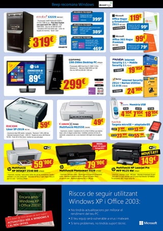 Beep recomana Windows
MILLORA EL TEU EQUIP
Emporta-te’l amb
Windows 8.1 per

G3220 INN15421
- Processador Intel® Pentium® G3220 a
3.0 GHz 3 MB de cau - Placa Base Gigabyte
amb xipset Intel® H81 i USB 3.0 - 4 GB
RAM DDR3 - Disc dur de 500 GB S-ATA
- Gravadora DVD Dual doble capa - Lector de
targetes de memòria - Teclat i ratolí

INN25422

MILLORA EL TEU EQUIP
Emporta-te’l amb processador
Intel® i3-4130 a
3.4 GHz per
€

389

INN15423

319

€

,8

MILLORA EL TEU EQUIP
Emporta-te’l amb
processador Intel®
i3-4130 a 3.4 GHz i
Windows 8.1 per
INN25424

469

€

- Processador AMD Dual-Core E1-2500 1,4 GHz
- Windows 8.1 - Memòria RAM DDR3 de 4 GB
- Disc dur SATA de 500 GB 7.200 rpm

20EN33SS-B

119€

Office Hogar
y Estudiantes
2013 MIC1090 Emporta-te’l amb

MIC1089

299

€

LG1027

99€

Emporta-te’l amb
la compra del teu
PC o portàtil per

1 LLICÈNCIA

79€

Internet
Security 1 L + Mobile
Security 1 L PS147

19’95€

1 EQUIP

- Resolució: 1.600 x 900p

89€

99€

la compra del teu
PC o portàtil per

1 LLICÈNCIA

Office 365 Hogar
Premium

100-200es Desktop PC HP6224

”
20 ED m
L c
50

399€

Internet Security
2014 + Norton Utilities
15.0 ES SYM258

24’90€

1 EQUIP

Memòria USB
16 GB

8 GB

4’95€ 7’95€ 18’95€
ADA76

59

€

Làser SP-201N RIC134

- Impressora làser B/N ràpida i compacta - Resolució 1.200 x 600 dpi
- Velocitat impressió 22 ppm - USB 2.0 - Targeta de xarxa LAN Ethernet
10/100 - Tòner All-In-One (tòner i tambor en una sola peça)

Multifunció MG2550 CA2455

49€
REGAL
pack de paper
fotogràfic!

59

’90€

Multifunció
HP DESKJET 2540 AIO HP6049
- Imprimeix, escaneja, copia sense cables des del teu smartphone, tauleta i
ordinador a un preu assequible - Velocitats de fins a 7 ppm negre i fins a 4
ppm en color - Cartutxos HP301

79

’90€

ADA68

ADA78

Targeta microSD + adaptadorDS
8 GB

- Impressora, escàner i copiadora tot en un fàcil d’utilitzar que estalvia
espai, amb un elegant acabat blanc i rendibles cartutxos de tinta XL
opcionals i programari per a una impressió intel·ligent des de pàgines
web

32 GB

32 GB

7’90€
23’80€
SAN512

SAN454

16 GB

64 GB

13’40€
55’10€

SAN493

SAN475

!

NOVETAT

149€

Multifunció Photosmart 5520 HP5669

Multifunció HP LaserJet Pro
MFP M125 NW HP6261

- Imprimeix, escaneja i copia - Àmplia gamma d’opcions d’impressió
mòbil - Velocitat d’impressió de fins a 23 ppm en negre i fins a
22 ppm en color - Resolució escaneig fins a 1.200 ppp

- Imprimeix, escaneja i copia - B/N làser - Velocitat d’impressió 20 ppm
- Port USB 2.0 d’alta velocitat, port de xarxa Fast Ethernet 10/100BaseTX incorporat i 802.11b/g/n sense fils

 