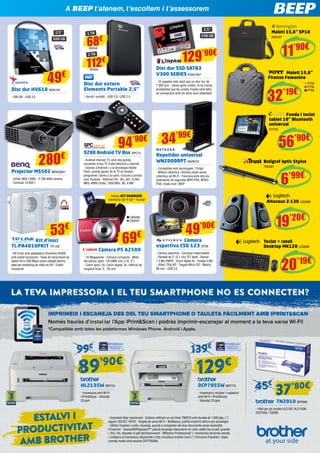A BEEP t’atenem, t’escoltem i t’assessorem
2,5”
500 GB

1 TB

2,5”
240 GB

68

€

WD549

49

KEN187

11’90€

129

’90€

2 TB

€

Maletí 15,6” SP10

112€

Disc dur SSD SATA3
V300 SERIES KGN1567

WD550

Disc dur HV610 ADA118

Disc dur extern
Elements Portable 2,5”

- 500 GB - USB 3.0

- Senzill i portàtil - USB 3.0 i USB 2.0

- 10 vegades més ràpid que un disc dur de
7.200 rpm - Sense parts mòbils, hi ha menys
probabilitat que les unitats d’estat sòlid fallin
en comparació amb els discs durs estàndard

Maletí 15,6”
Firenze Femenine

32’19€

PT93
PT94
PT95

Funda i teclat
tablet 10” Bluetooth
universal
EVI126

94’90€ 34

’99€

280

€

Projector MS502 BENQ581
- SVGA (800 x 600) - 2.700 ANSI lúmens
- Contrast 13.000:1

9200 Android TV Box SPC13

- Android Internet TV, amb ella podràs
connectar el teu TV d’alta definició a Internet
- Gràcies a Android i a la tecnologia Adobe
Flash, podràs gaudir de la TV en directe,
programes i sèries a la carta i d’accés a portals
com Youtube - Ethernet (RJ -45), AVI, H.264,
MKV, ARM Cortex, 1000 MHz, A8, 4 MB

56’90€

Repetidor universal
WN2000RPT NGR212
- Compatible amb tecnologies 11b/g/n
- Millora cobertura i elimina zones sense
cobertura de Wi-Fi - Funciona amb tots els
estàndards de seguretat WPA-PSK, WPA2PSK, mode mixt i WEP

Inclou KIT DIVERSIÓ:
memòria SD 4 GB + funda!

CA2426
CA2427

53€

Kit d’inici
TL-PA4010PKIT TPL102

- Kit d’inici amb adaptadors Powerline AV500
amb endoll incorporat - Taxes de transmissió de
dades fins a 500 Mbps sobre cablejat elèctric,
ideal per streaming de vídeo en HD - Endoll
incorporat

69€

Càmera PS A2500

- 16 Megapíxels - Càmera compacta - Mida
del sensor òptic: 1/0.0906 mm (1/2, 3”)
- Zoom òptic: 5x, Zoom digital: 4x, Interval de
longitud focal: 5 - 25 mm

Bolígraf òptic Stylus
TRU581

6’99€
Altaveus Z-130 LOG696

49’90€

Càmera
esportiva CSD 123 STO6

- Càmera esportiva - Carcassa impermeable
- Pantalla de 2” (5,1 cm) TFT tàctil - Sensor
1.3 Mp CMOS - Zoom digital 4x - Imatge 5 Mp
- Vídeo 720p HD - Targeta Micro SD - Bateria
80 min - USB 2.0

19’20€
Teclat + ratolí
Desktop MK120 LOG699

20’19€

IMPRIMEIX I ESCANEJA DES DEL TEU SMARTPHONE O TAULETA FÀCILMENT AMB IPRINT&SCAN
Només hauràs d’instal·lar l’App iPrint&Scan i podràs imprimir-escanejar al moment a la teva xarxa Wi-Fi!
*Compatible amb totes les plataformes Windows Phone, Android i Apple.

HL2135W BRT731

DCP7055W BRT775

- Impressora amb Wi-Fi
i iPrint&Scan - Velocitat
20 ppm

- Impressora, escàner i copiadora
amb Wi-Fi i iPrint&Scan
- Velocitat 20 ppm

TN2010 BRT669
- Vàlid per als models HL2130, HL2135W,
DCP7055 i 7055W

- Impressió làser monocrom - Estalvia utilitzant un sol tòner TN2010 amb durada de 1.000 pàg. (*)
segons ISO/IEC 19752 - Targeta de xarxa Wi-Fi - Multitasca, podràs imprimir alhora que escaneges
- Utilitza l’escàner a color, escaneja, guarda o comparteix els teus documents sense necessitat
d’imprimir - Scansoft®Paperport™: podràs escanejar documents en color, editar-los en pdf, guardar
i, fins i tot, etiquetar el pdf electrònicament - BRAdmin Professional(*): monitoritza de forma remota
i configura la impressora (disponible a http://solutions.brother.com) (*) Funcions d’escàner i còpia
(només model amb escàner DCP7055W)

 