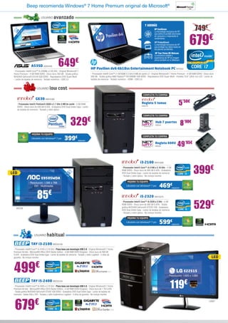 Beep recomienda Windows® 7 Home Premium original de Microsoft®

                              USUARIO       avanzado

                                                                                                                                                                                               749€
                                                                                                                                            Y ADEMÁS




                                                                                      39 LED ”
                                                                                              ,6
                                                                                                                                                      HP CoolSense
 39 LED ”
         ,6




                                                                                    15

                                                                                           cm
15




                                                                                                                                                      La tecnología exclusiva de HP
      cm




                                                                                                                                                                                           679                €




                                                                                        ,6
                                                                                                                                                      que enfría el portátil ahorrando
   ,6




                                                                                                                                                      en consumo y mejorando el
                                                                                                                                                      rendimiento.
                                                                                                                                                      HP ProtectSmart
                                                                                                                                                      La tecnología exclusiva de HP
                                                                                                                                                      que protege tus datos hasta en
                                                                                                                                                      los peores accidentes.
                                                                                                                                                       HP True Vision HD Webcam
                                                                                                                                                      La exclusiva calidad y



                                                 649€
                                                                                                                                                      experiencia de HP en imagen
                                                                                                                                                      ahora también en tu Webcam.

                    A53SD ASK2448
                                                                                    HP Pavilion dv6-6b18ss Entertainment Notebook PC HP5352
                                                                                                           	
 - Procesador Intel® Core™ i5-2450M a 2.50 GHz - Original Windows® 7
 Home Premium - 4 GB RAM DDR3 - Disco duro 750 GB - Tarjeta gráfica                 - Procesador Intel® Core™ i7-2670QM 2.2 GHz 6 MB de caché L3 - Original Windows® 7 Home Premium - 4 GB RAM DDR3 - Disco duro
 NVIDIA® GeForce® 610 M 2GB DDR3 - Regrabadora DVD Super Multi                      500 GB - Tarjeta gráfica AMD Radeon™ HD 6490M 1GB DDR5 - Regrabadora DVD Super Multi - Pantalla 15,6” (39,6 cm) LED - Lector de
 - Lector de tarjetas de memoria - Teclado numérico - USB 3.0                       tarjetas de memoria - Teclado numérico - HDMI - USB 3.0



                          USUARIO      low cost
                                                                                                                                          COMPLETA TU COMPRA
                        G630 INN15390
     - Procesador Intel® Pentium® G630 a 2.7 GHz 3 MB de caché - 4 GB RAM
     DDR3 - Disco duro de 500 GB S-ATA - Grabadora DVD Dual Doble Capa - Lector
                                                                                                                                         Regleta 5 tomas
                                                                                                                                         IN28174
                                                                                                                                                                                   5’50€
     de tarjetas de memoria - Teclado y ratón óptico

                                                                                                                                          COMPLETA TU COMPRA


                                                              329€                                                                                        Hub 7 puertos
                                                                                                                                                          NW544                       8’90€
                    MEJORA TU EQUIPO

                                                       399€
                                                                                                                                          COMPLETA TU COMPRA
                    Llévatelo con Windows® 7 por


                                                                                                                                                                                  49’95€
                                                                      INN25391
                                                                                                                                                          Regleta 600V
                                                                                                                                                          NW283




                                                                                                                                       i3-2100 INN15369
                                                                                                                    - Procesador Intel® Core™ i3-2100 a 3.10 GHz - 4 GB
                                                                                                                    RAM DDR3 - Disco duro de 500 GB S-ATA - Grabadora
                                                                                                                                                                                              399€
                                                         18 ED m




LED
                                                           ,5




                                                                                                                    DVD Dual Doble Capa - Lector de tarjetas de memoria
                                                            L c
                                                              ”
                                                       47




                                                                                                                    - Teclado y ratón óptico - No incluye monitor
                              E950SWDA
                 - Resolución: 1.366 x 768                                                                               MEJORA TU EQUIPO
                    - DVI - Multimedia                                                                                  Llévatelo con Windows® 7 por         469€          INN25370




                          85€                                                                                                          i5-2320 INN15375


                                                                                                                                                                                              529€
                                                                                                                    - Procesador Intel® Core™ i5-2320 a 3 GHz - 4 GB
                                                                                                                    RAM DDR3 - Disco duro de 500 GB S-ATA - Tarjeta
     AOC28                                                                                                          gráfica NVIDIA® GeForce® GT220 1GB - Grabadora
                                                                                                                    DVD Dual Doble Capa - Lector de tarjetas de memoria
                                                                                                                    - Teclado y ratón óptico - No incluye monitor

                                                                                                                         MEJORA TU EQUIPO
                                                                                                                        Llévatelo con Windows® 7 por         599€          INN25376




                       USUARIO      habitual
                   TAY i3-2100 BEE23149
 - Procesador Intel® Core™ i3-2100 a 3.10 GHz - Placa base con tecnología USB 3.0 - Original Windows® 7 Home
 Premium 64 bits - Microsoft® Office 2010 Starter Edition - 4 GB RAM DDR3 Kingston - Disco duro de 500 GB
 S-ATA - Grabadora DVD Dual Doble Capa - Lector de tarjetas de memoria - Teclado y ratón Logitech - 2 años de
 garantía - No incluye monitor                                                                                                                                                                                  LED
                                                                                                                                                    54 LED 5”




 499€
                                                                                                                                                      ,
                                                                                                                                                   21

                                                                                                                                                         cm
                                                                                                                                                      ,6




                                                                                                                                                                                         E2251S
                                                                                                                                                                     - Resolución: 1.920 x 1.080



                                                                                                                                                                          119€
                   TAY i5-2400 BEE23154
 - Procesador Intel® Core™ i5-2400 a 3.10 GHz - Placa base con tecnología USB 3.0 - Original Windows® 7 Home
 Premium 64 bits - Microsoft® Office 2010 Starter Edition - 4 GB RAM DDR3 Kingston - Disco duro de 1 TB S-ATA
 - Tarjeta gráfica NVIDIA® GeForce® GT430 1GB DDR3 - Grabadora DVD Dual Doble Capa - Lector de tarjetas de
 memoria - Salida VGA y DVI - Teclado y ratón inalámbrico Logitech - 2 años de garantía - No incluye monitor




  679                  €                                                                                                                                                                                      LG847
 