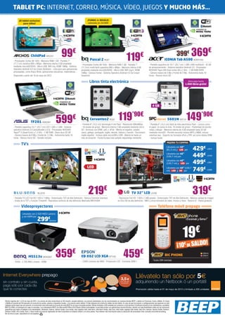 TABLET PC: INTERNET, CORREO, MÚSICA, VÍDEO, JUEGOS Y MUCHO MÁS…

                      ¡El tablet exclusivo                                                                                   ¡FUNDA de REGALO!
                           para niños!                                                                                        valorada en 24,90€




                                                                                                                                                                                                                                                              399€ 369
                                                                                                                                                                                                                                                                                                 €
                                       ChildPad ARC247
             - Procesador Cortex A8 1GHz - Memoria RAM 1 GB - Pantalla 7”
                                                                                      99€                                        Pascal 2 BQ27                                          119                   €
                                                                                                                                                                                                                                                  ICONIA Tab A500 ACER1245
             (17,7 cm) resistiva 800 x 480px - Memoria interna 4 GB ampliable                                       - Procesador Cortex A8 1GHz - Memoria RAM 1 GB - Pantalla 7”                                           - Pantalla capacitiva de 10,1” (25,7 cm) 1.280 x 800 multitáctil - 32 GB
             mediante microSD/SDHC - Micro USB, WiFi b/g, HDMI 1080p - Sistema                                      (17,7cm) multi-táctil capacitiva 800 x 480px - Memoria interna 4 GB                                    de almacenamiento - Sistema operativo Android 3.0 - Procesador
             Operativo Android 4.0 Ice Cream Sandwich - Lista para usar aplicaciones                                ampliable mediante microSD/SDHC - Micro USB, WiFi b/g/n, HDMI                                          NVIDIA® Tegra 250 Dual cortex A9 a 1 GHz - 1 GB RAM DDR2
             precargadas, como Angry Birds, aplicaciones educativas, matemáticas…                                   1080p - Cámara frontal - Sistema Operativo Android 4.0 Ice Cream                                       - Cámara trasera de 5 Mp y frontal de 2 Mp - Autonomía hasta 10
             Disponible a partir del 10 de mayo de 2012.                                                            Sandwich                                                                                               horas - Ranura micro SD

                                                                                                                                Libros tinta electrónica                                                                                                                   ¡Descarga hasta
                                                                                                                                                                                                                                                                         1.000 libros gratis!




                                                                                                                                                                                                                                4 GB




                                       TF201 ASK2361                         599                       €                         Cervantes2 BQ22                            119’90€
                                                                                                                    - Pantalla 6” (15,2 cm) tecnología E-Ink Pearl - Resolución 600x800px
                                                                                                                                                                                                                                                      5601N SPC19        149’90€
                                                                                                                                                                                                                           - Pantalla 6” (15,2 cm) táctil de tinta electrónica Pearl - Lectura como
             - Pantalla capacitiva 10,1” (25,7 cm) LED 1.200 x 1.080 - Sistema                                      - 16 niveles de grises - Memoria interna 2 GB ampliable mediante micro                                 el papel, no cansa la vista. 16 niveles de grises - Posibilidad de escribir
             operativo Android 3.0 (actualitzable a 4.0) - Procesador NVIDIA®                                       SD - Archivos con DRM: .pdf, y .ePub - Menús en español, catalán,                                      notas y dibujar - Memoria interna de 4 GB ampliable hasta 32 GB
             Tegra™ 3 (Quad-Core) a 1.3 GHz - 1 GB RAM - Disco duro 32 GB                                           vasco, gallego, portugués, inglés, alemán, italiano y francés - Diccionario                            mediante microSD - Permite escuchar música MP3 y WMA, incluso
                                                                                                                                                                                                                                               	
             - Cámara trasera de 8 Mp y frontal de 1.2 Mp - Autonomía hasta 18                                      inglés-español - Incluye cable microUSB a USB - Batería de hasta un                                    mientras lees - Soporta los formatos ePub y PDF, así como Adobe DRM
             horas - Ranura micro SD - Teclado incluido                                                             mes de duración - Funda Europa Case polipiel negra/beige resistente                                    - Incluye funda

                                                                                                                                                                                                                                                      MEJORA TU COMPRA
                         TV’s
                                                                                                                                                                                  ”
                                                                                                                                                                                32 cm
                                                                                                                                                                                                                                                     Llévatela con 32”
                                                                                                                                                                                                                                                     (81,3 cm) y LED por        429€            LG814

                                                                                                                                                                                   ,3                                                                Llévatela con 42”
                                                                                                                                                                                                                                                                                449€
                                                                                                    24 cm




                                                                                                                                                                                81                                                                   (106,7 cm) por                             LG783
                                                                                                   6

                                                                                                      ”
                                                                                                       1




                                                                                                                                                                                                                                                     Llévatela con 42”
                                                                                                                                                                                                                                                     (106,7 cm) y LED por       499€            LG807

                                                                                                                             LED                                                                                                                     Llévatela con 42” (106,7
                                                                                                                                                                                                                                                     cm) LED y 3D por           749€            LG906




                                                  BLU218

             - Pantalla TV-LED Full HD 1.920 x 1.080p - Sintonizador TDT de Alta Definición - Ranura Common Interface
                                                                                                                               219€                                                             TV 32” LCD LG782                                                                319€
                                                                                                                                                                           - Resolución Full HD: 1.920 x 1.080 píxeles - Sintonizador TDT de Alta Definición - Máxima calidad de imagen
             - Graba de la TDT y Función Timeshift - Reproduce archivos de alta definición Matroska MKV/H264                                                               en Divx HD de alta definición - MKV y otros formatos de vídeo, música y fotos - Ranura CI - Peana giratoria

                         Videoproyectores                                                                                                                                                                                               Teléfono móvil prepago
                          Llévatelo con 2.500 ANSI Lúmens

                                                 299€
                          y sin HDMI por
                                                                    BENQ500




                                                                                                                                                                                                                                                                    19            €
                                                                                                                                                                                                                                                              ¡10€ DE SALDO!
                                    MS513v BENQ507
              - SVGA - 2.700 ANSI Lúmens - HDMI
                                                                             359€                                   EB-X02 LCD XGA EP1100
                                                                                                                    - 2.600 Lúmenes del ANSI - Proyección LCD - Contraste 3000:1
                                                                                                                                                                                     459€                                                          BIC PHONE
                                                                                                                                                                                                                               - Tarjeta SIM insertada
                                                                                                                                                                                                                                                                                           ORA10
                                                                                                                                                                                                                                                                                           ORA11




Internet Everywhere prepago                                                                                                                                                                            Llévatelo tan sólo por 5€
sin contrato y sin cuota,                                                                                                                                                                              adquiriendo un Netbook ó un portátil
paga sólo por cada día
que te conectes                                                                                                                                                                                        Promoción válida hasta el 31 de mayo de 2012 o limitado a 200 unidades




 Ofertas vigentes del 1 al 25 de mayo de 2012. Los precios de esta revista llevan el IVA incluido, excepto telefonía. Los precios publicitados son los recomendados en nuestras tiendas BEEP y válidos en Península, Ceuta y Melilla. En Ceuta
 y Melilla el importe del IVA equivale a la suma de los portes, aduana e impuestos locales, y los precios serán válidos 10 días después de la fecha de validez de este folleto. En caso de que los precios o configuraciones que aparecen en este
 catálogo sufran algún tipo de variación, el consumidor será informado en el punto de venta BEEP en la mayor brevedad posible. Ofertas limitadas a 200 unidades por producto a nivel nacional. El software incluido en los ordenadores y portátiles
 BEEP es OEM y se entregará sin cajas ni manuales. Los ordenadores BEEP con Microsoft® Office 2010 Starter Edition preinstalado, te permiten probar sus aplicaciones durante 60 días y decidir con toda flexibilidad cuáles son las soluciones
 específicas que mejor se adaptan a tus necesidades. Ultrabook, Celeron, Celeron Inside, Core Inside, Intel, logotipo Intel, Intel Atom, Intel Atom Inside, Intel Core, Intel Inside, logotipo Intel Inside, Intel vPro, Itanium, Itanium Inside, Pentium,
 Pentium Inside, vPro Inside, Xeon, y Xeon Inside son marcas registradas de Intel Corporation en Estados Unidos y en otros países. Para obtener más información sobre la valoración del procesador Intel, consulte www.intel.es/ranking.
 No me tires al suelo, deposítame en una papelera.
 