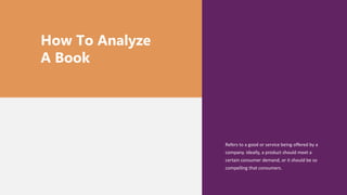How To Analyze
A Book
Refers to a good or service being offered by a
company. Ideally, a product should meet a
certain consumer demand, or it should be so
compelling that consumers.
 